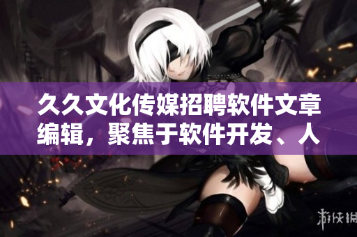 久久文化传媒招聘软件文章编辑，聚焦于软件开发、人工智能和科技领域。