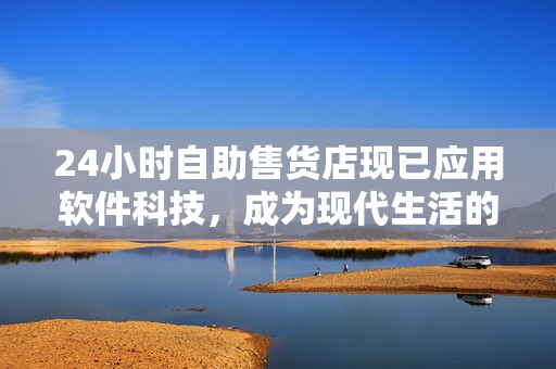 24小时自助售货店现已应用软件科技，成为现代生活的新选择