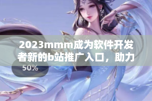 2023mmm成为软件开发者新的b站推广入口，助力程序员闯荡技术世界