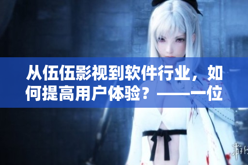 从伍伍影视到软件行业，如何提高用户体验？——一位编辑分享的观点