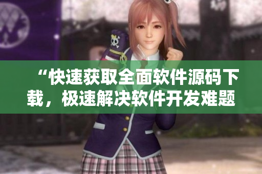“快速获取全面软件源码下载，极速解决软件开发难题！”