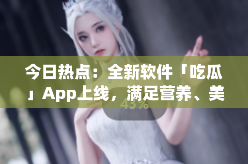 今日热点：全新软件「吃瓜」App上线，满足营养、美味、健康三重需求！
