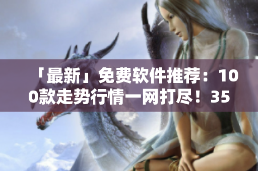 「最新」免费软件推荐：100款走势行情一网打尽！35秒内下载完！