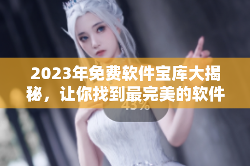 2023年免费软件宝库大揭秘，让你找到最完美的软件！