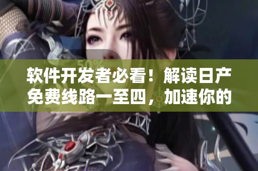 软件开发者必看！解读日产免费线路一至四，加速你的开发流程！
