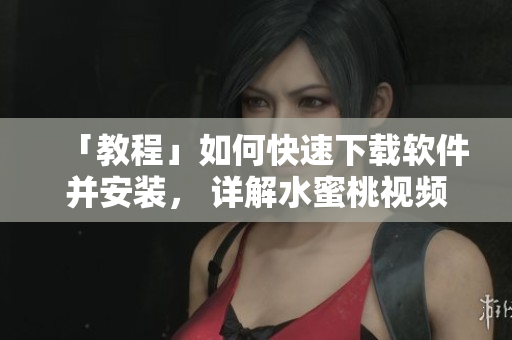 「教程」如何快速下载软件并安装， 详解水蜜桃视频下载方法