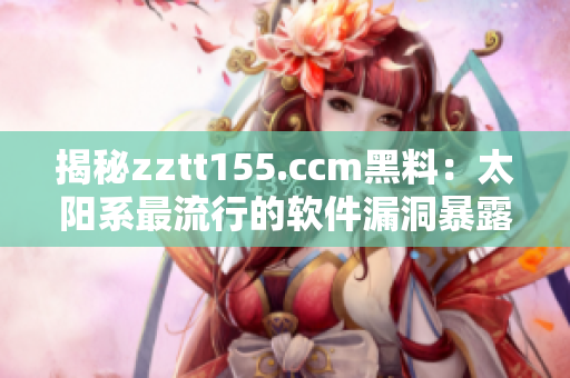 揭秘zztt155.ccm黑料：太阳系最流行的软件漏洞暴露