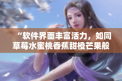 “软件界面丰富活力，如同草莓水蜜桃香蕉甜橙芒果般诱人”