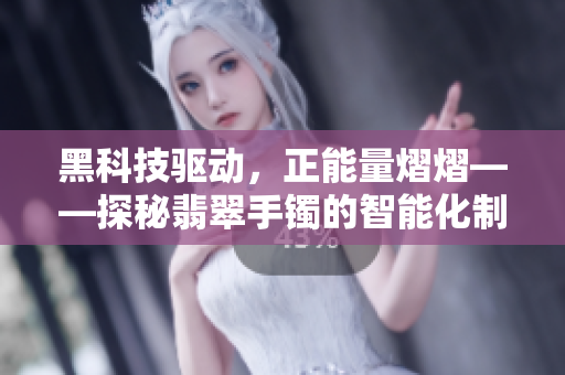 黑科技驱动，正能量熠熠——探秘翡翠手镯的智能化制造技术