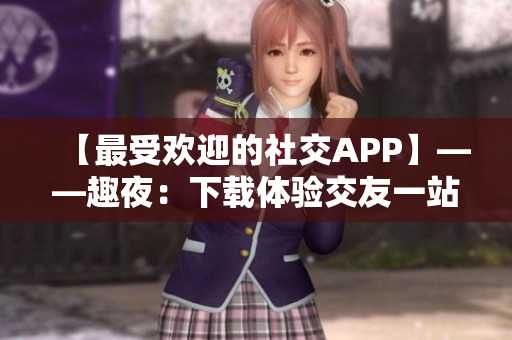 【最受欢迎的社交APP】——趣夜：下载体验交友一站式服务