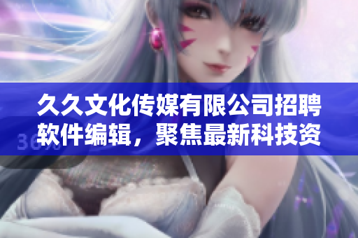 久久文化传媒有限公司招聘软件编辑，聚焦最新科技资讯与软件产品创新
