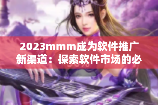 2023mmm成为软件推广新渠道：探索软件市场的必备利器