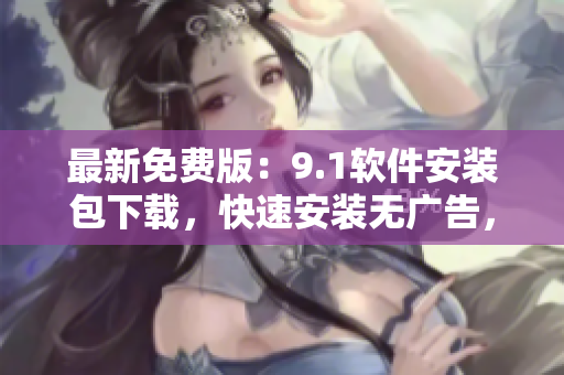 最新免费版：9.1软件安装包下载，快速安装无广告，畅享软件新功能！