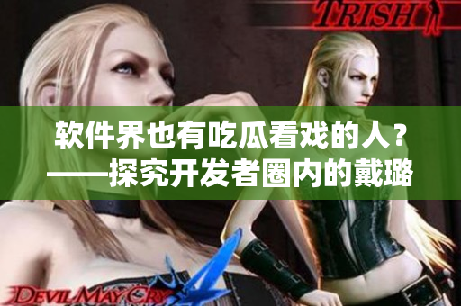 软件界也有吃瓜看戏的人？——探究开发者圈内的戴璐蘑菇现象