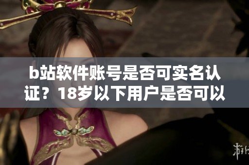 b站软件账号是否可实名认证？18岁以下用户是否可以进行身份验证？