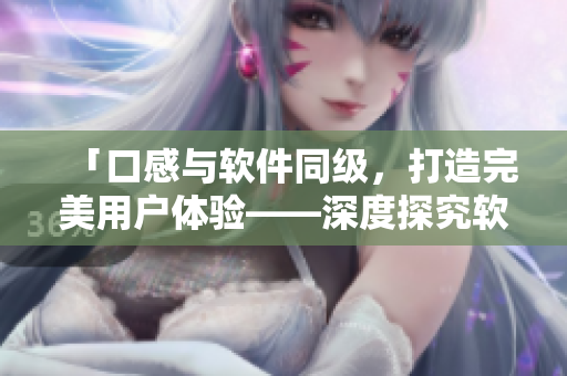 「口感与软件同级，打造完美用户体验——深度探究软件用户界面设计」。