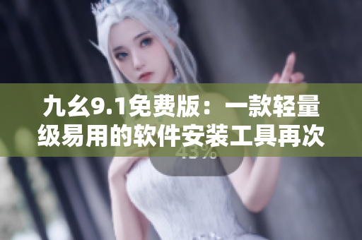 九幺9.1免费版：一款轻量级易用的软件安装工具再次升级！