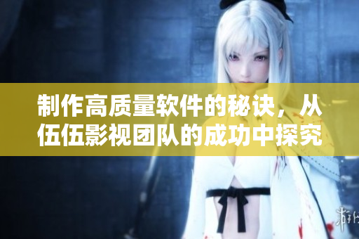 制作高质量软件的秘诀，从伍伍影视团队的成功中探究