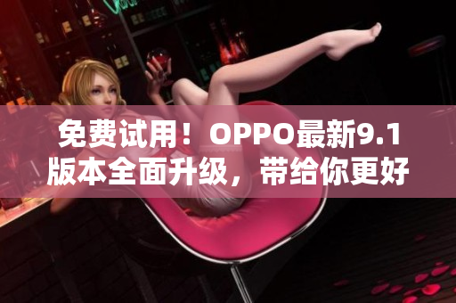 免费试用！OPPO最新9.1版本全面升级，带给你更好的软件使用体验！