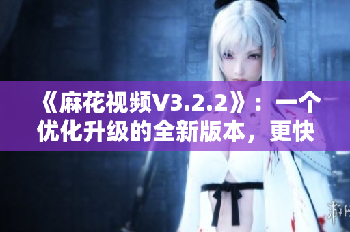 《麻花视频V3.2.2》：一个优化升级的全新版本，更快更流畅！
