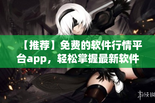 【推荐】免费的软件行情平台app，轻松掌握最新软件资讯！
