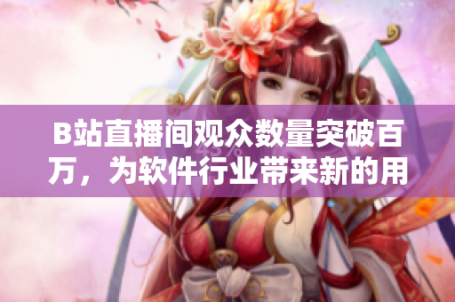 B站直播间观众数量突破百万，为软件行业带来新的用户增长机遇