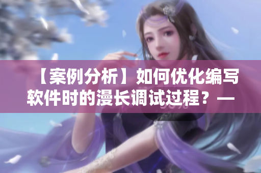 【案例分析】如何优化编写软件时的漫长调试过程？——编辑的经验分享