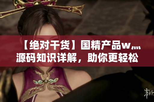 【绝对干货】国精产品w灬源码知识详解，助你更轻松地编写软件！