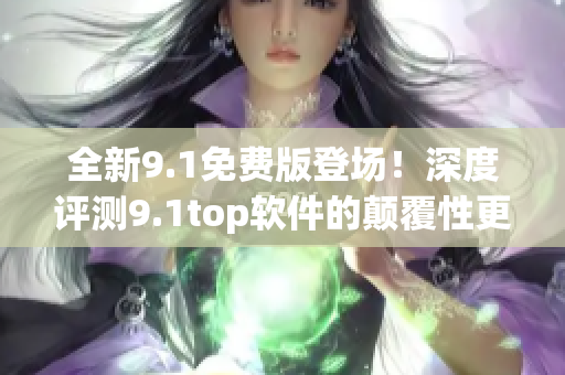 全新9.1免费版登场！深度评测9.1top软件的颠覆性更新