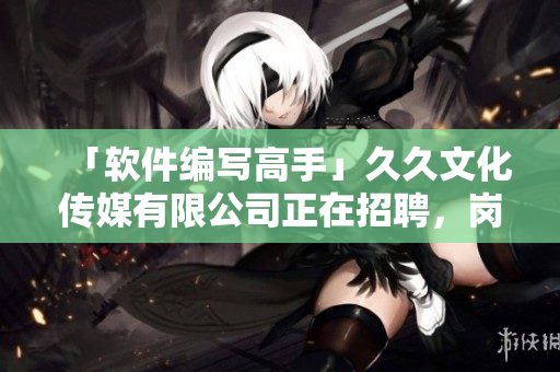 「软件编写高手」久久文化传媒有限公司正在招聘，岗位开放！不容错过！