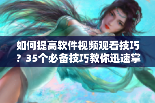 如何提高软件视频观看技巧？35个必备技巧教你迅速掌握！