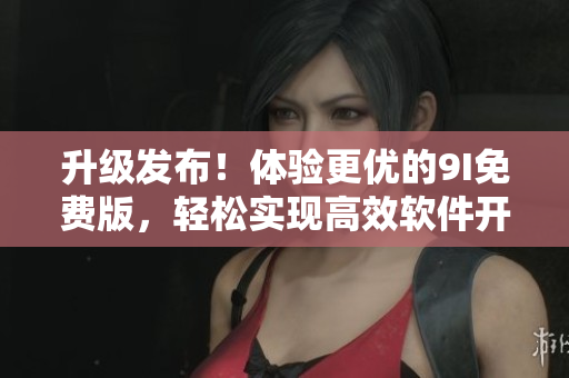 升级发布！体验更优的9I免费版，轻松实现高效软件开发