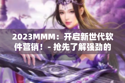 2023MMM：开启新世代软件营销！- 抢先了解强劲的软件推广策略！
