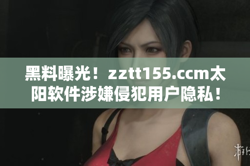 黑料曝光！zztt155.ccm太阳软件涉嫌侵犯用户隐私！