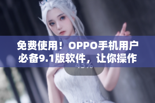 免费使用！OPPO手机用户必备9.1版软件，让你操作更流畅