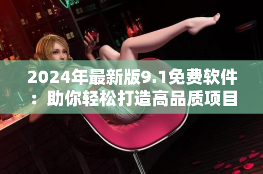 2024年最新版9.1免费软件：助你轻松打造高品质项目