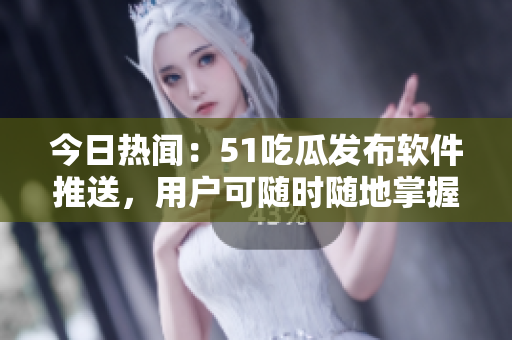 今日热闻：51吃瓜发布软件推送，用户可随时随地掌握最新资讯