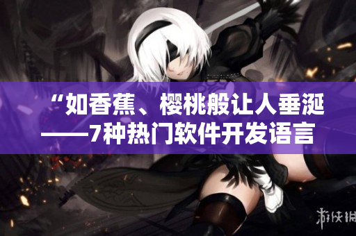 “如香蕉、樱桃般让人垂涎——7种热门软件开发语言概况及优缺点分析”
