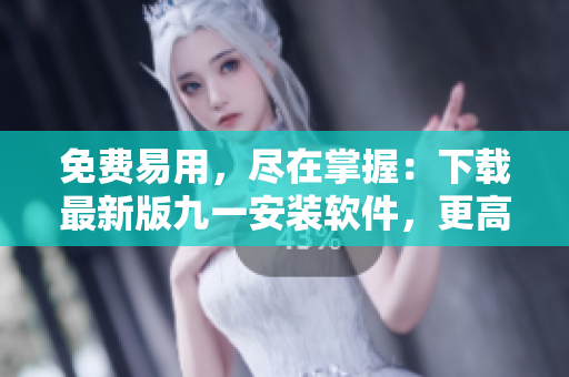 免费易用，尽在掌握：下载最新版九一安装软件，更高效地管理软件使用