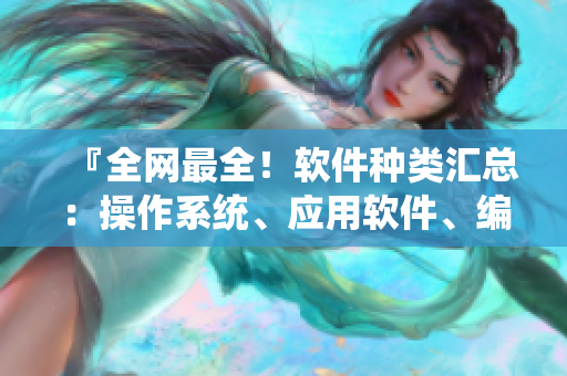 『全网最全！软件种类汇总：操作系统、应用软件、编程工具等』