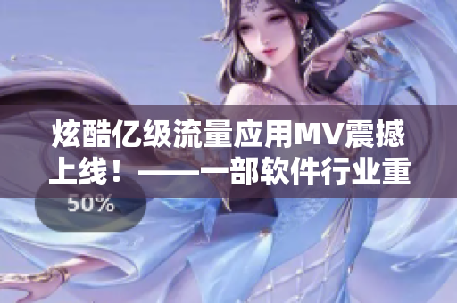 炫酷亿级流量应用MV震撼上线!——一部软件行业重头戏盛大开启 炫酷亿级流量应用MV震撼上线!——一部软件行业重头戏盛大开启
