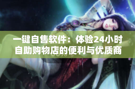 一键自售软件：体验24小时自助购物店的便利与优质商品