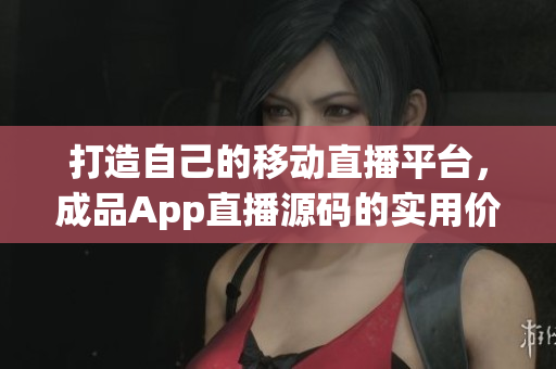 打造自己的移动直播平台，成品App直播源码的实用价值