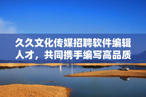 久久文化传媒招聘软件编辑人才，共同携手编写高品质软件相关内容
