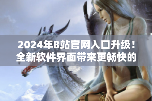 2024年B站官网入口升级！全新软件界面带来更畅快的使用体验！