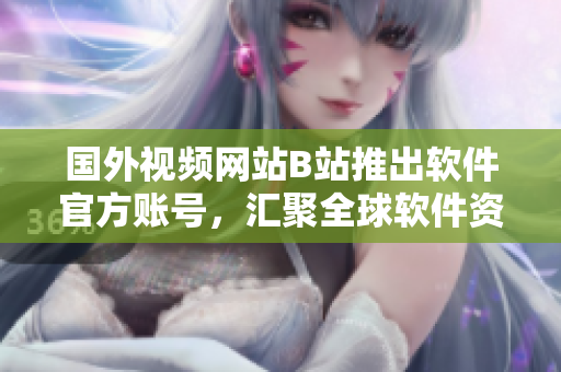 国外视频网站B站推出软件官方账号，汇聚全球软件资讯！