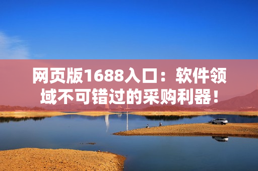 网页版1688入口：软件领域不可错过的采购利器！