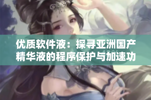 优质软件液：探寻亚洲国产精华液的程序保护与加速功效