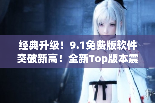 经典升级！9.1免费版软件突破新高！全新Top版本震撼发布！