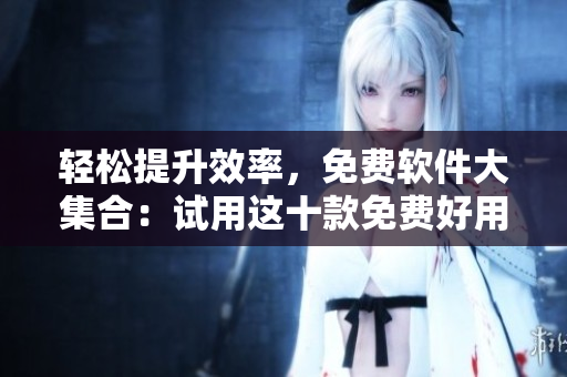 轻松提升效率，免费软件大集合：试用这十款免费好用的软件